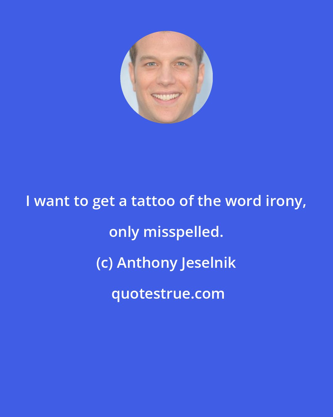 Anthony Jeselnik: I want to get a tattoo of the word irony, only misspelled.