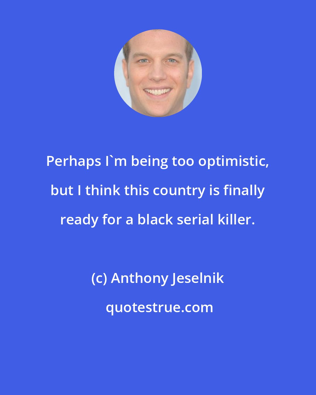 Anthony Jeselnik: Perhaps I'm being too optimistic, but I think this country is finally ready for a black serial killer.