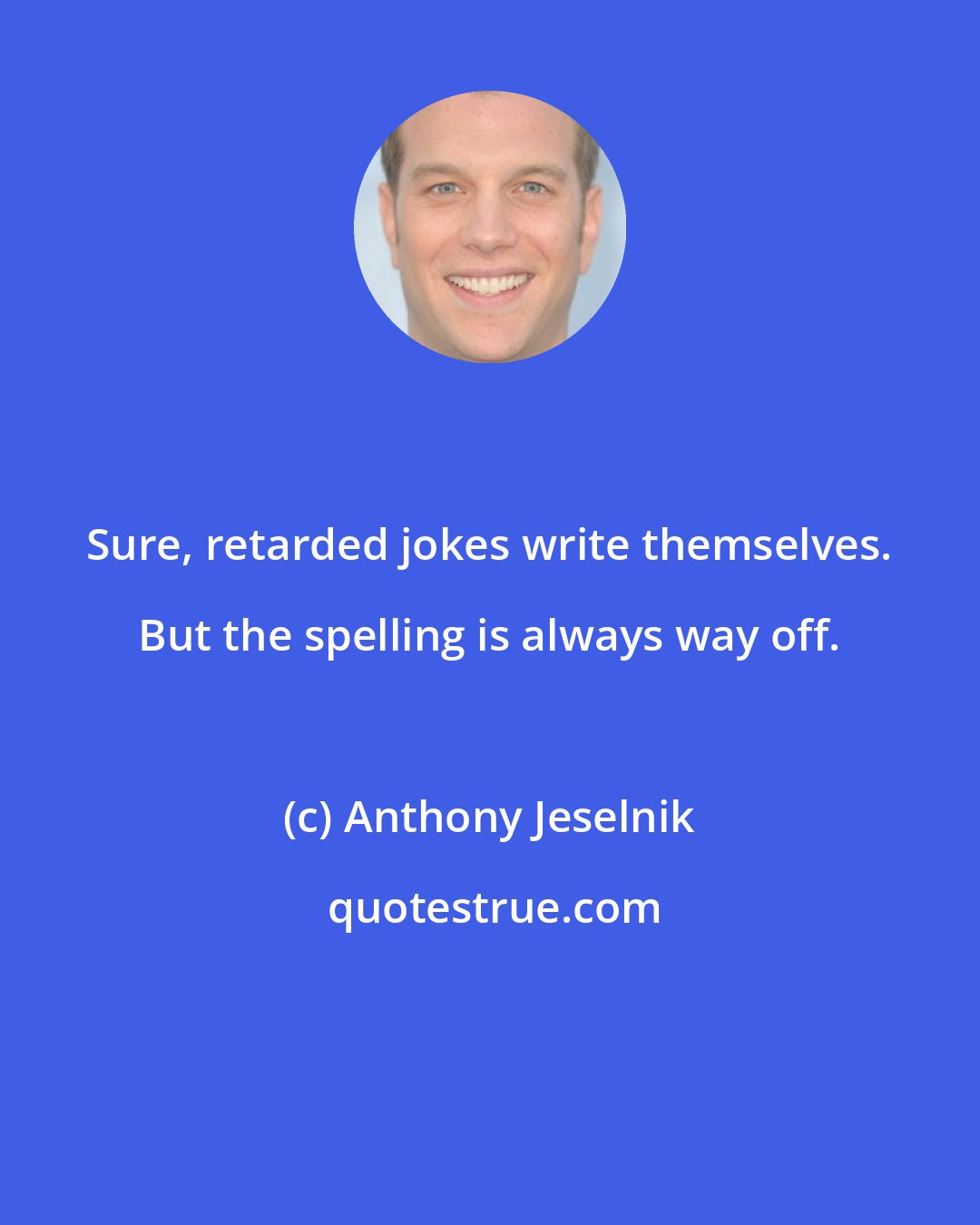 Anthony Jeselnik: Sure, retarded jokes write themselves. But the spelling is always way off.