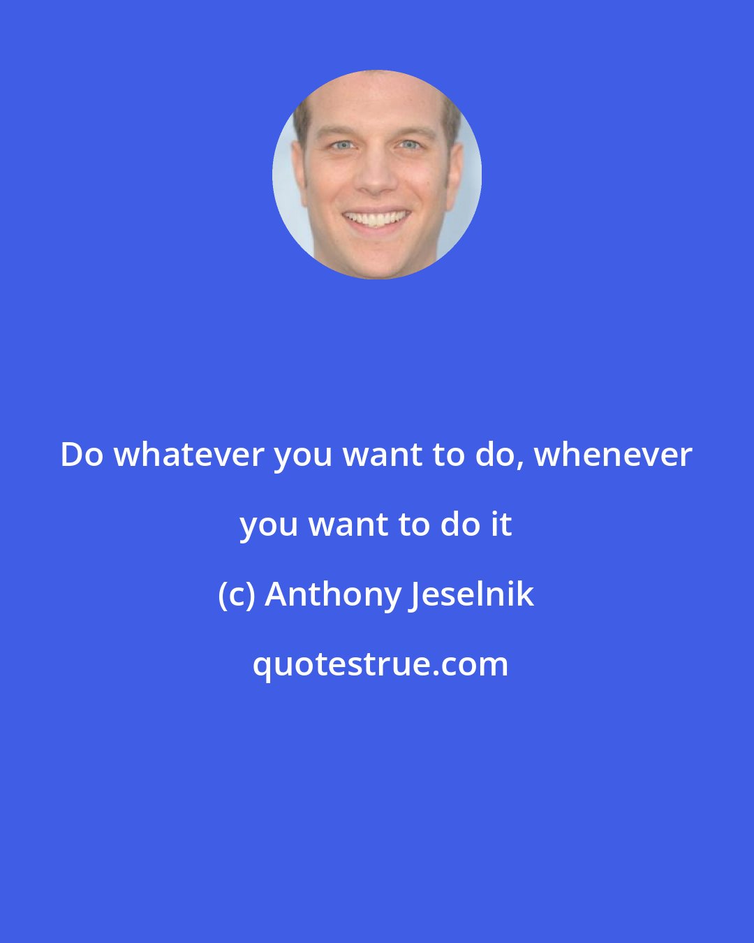 Anthony Jeselnik: Do whatever you want to do, whenever you want to do it