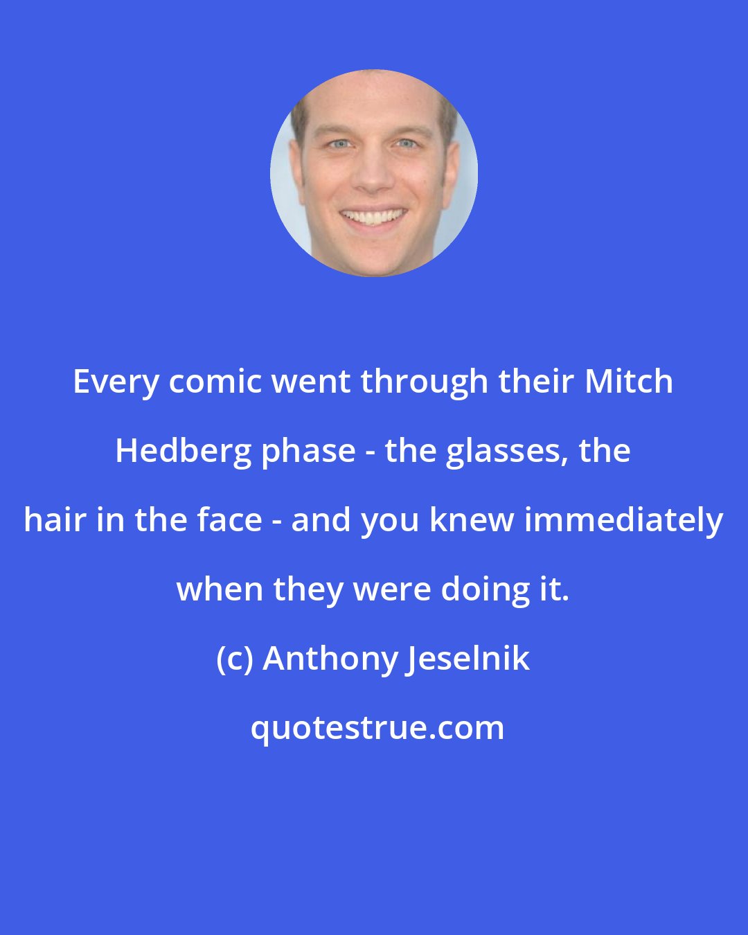 Anthony Jeselnik: Every comic went through their Mitch Hedberg phase - the glasses, the hair in the face - and you knew immediately when they were doing it.