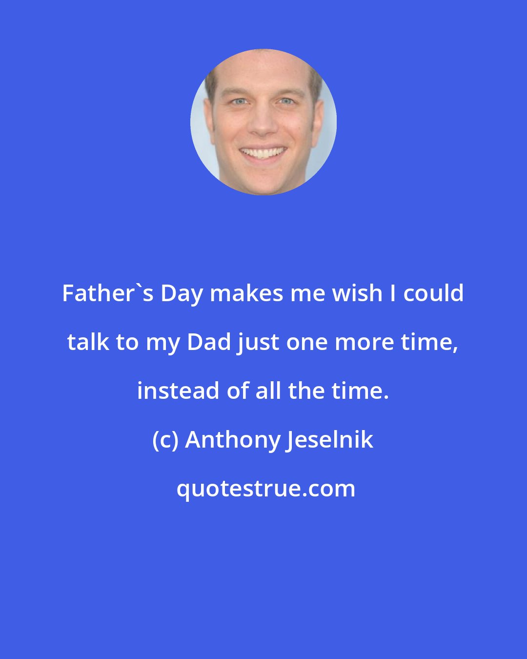 Anthony Jeselnik: Father's Day makes me wish I could talk to my Dad just one more time, instead of all the time.