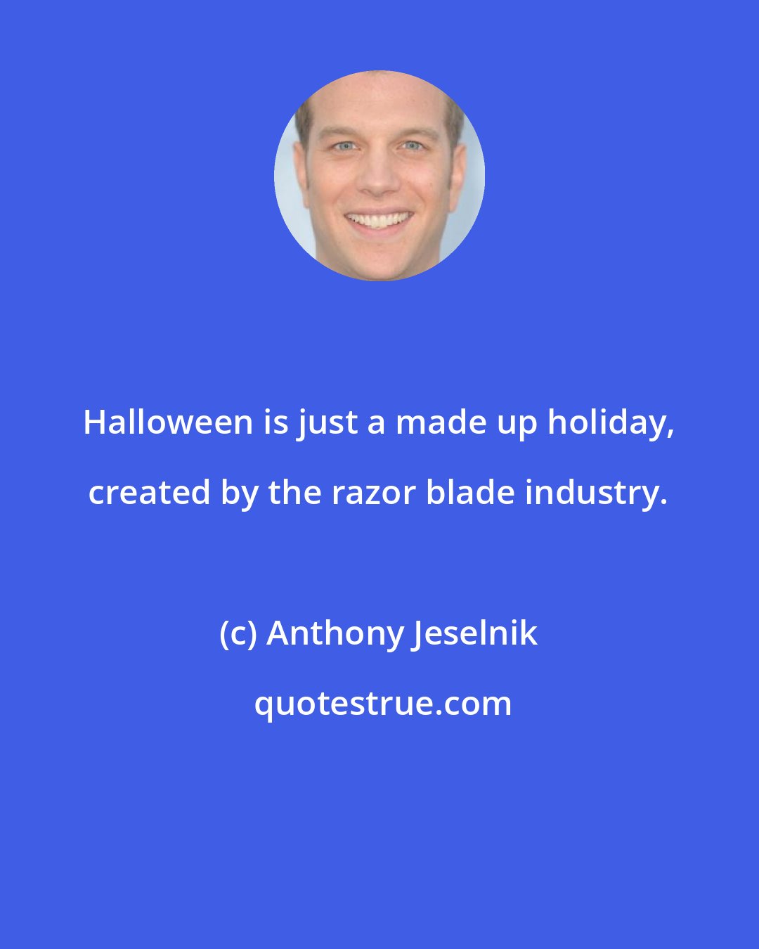 Anthony Jeselnik: Halloween is just a made up holiday, created by the razor blade industry.