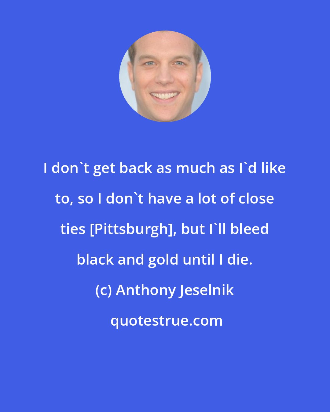 Anthony Jeselnik: I don't get back as much as I'd like to, so I don't have a lot of close ties [Pittsburgh], but I'll bleed black and gold until I die.