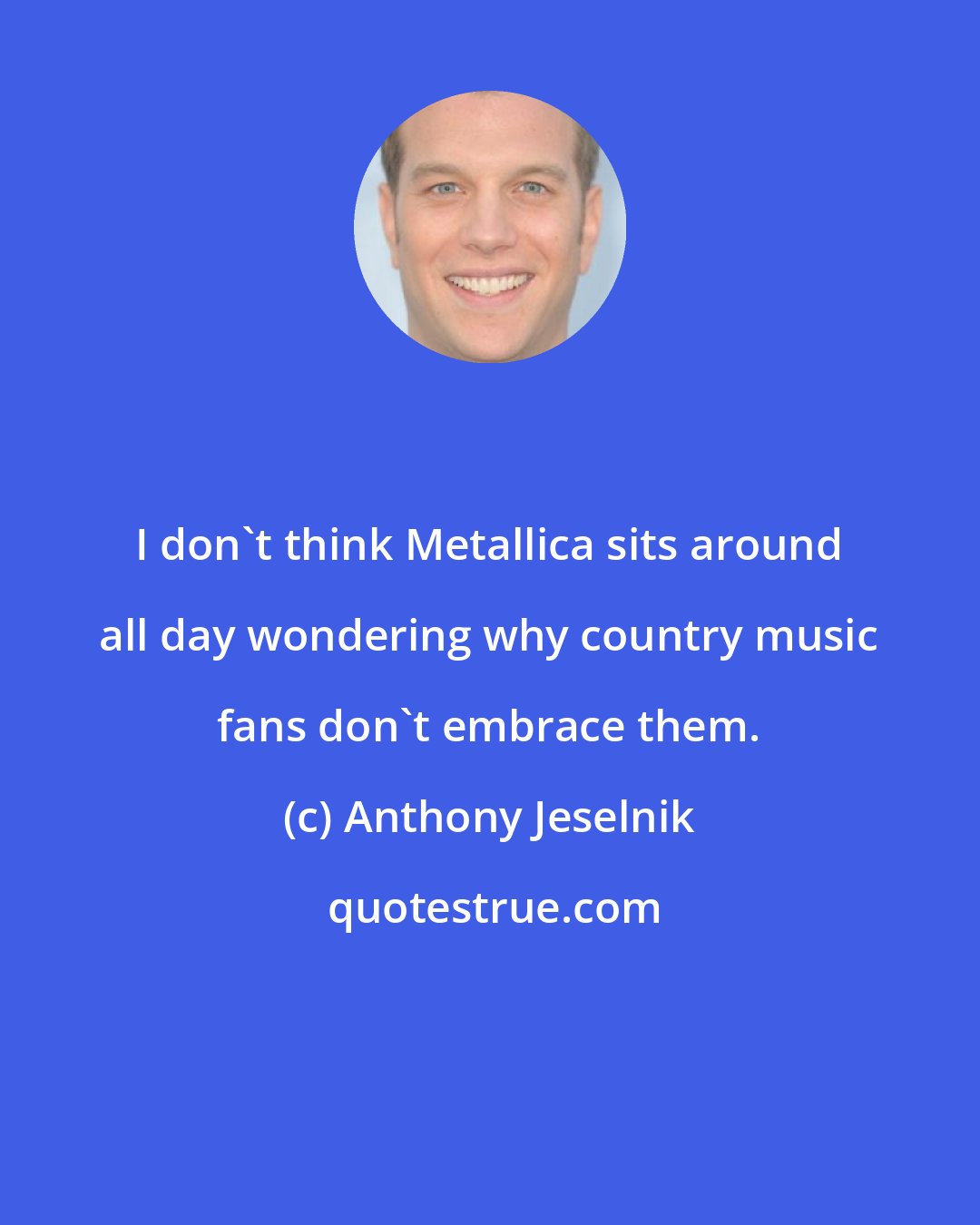 Anthony Jeselnik: I don't think Metallica sits around all day wondering why country music fans don't embrace them.