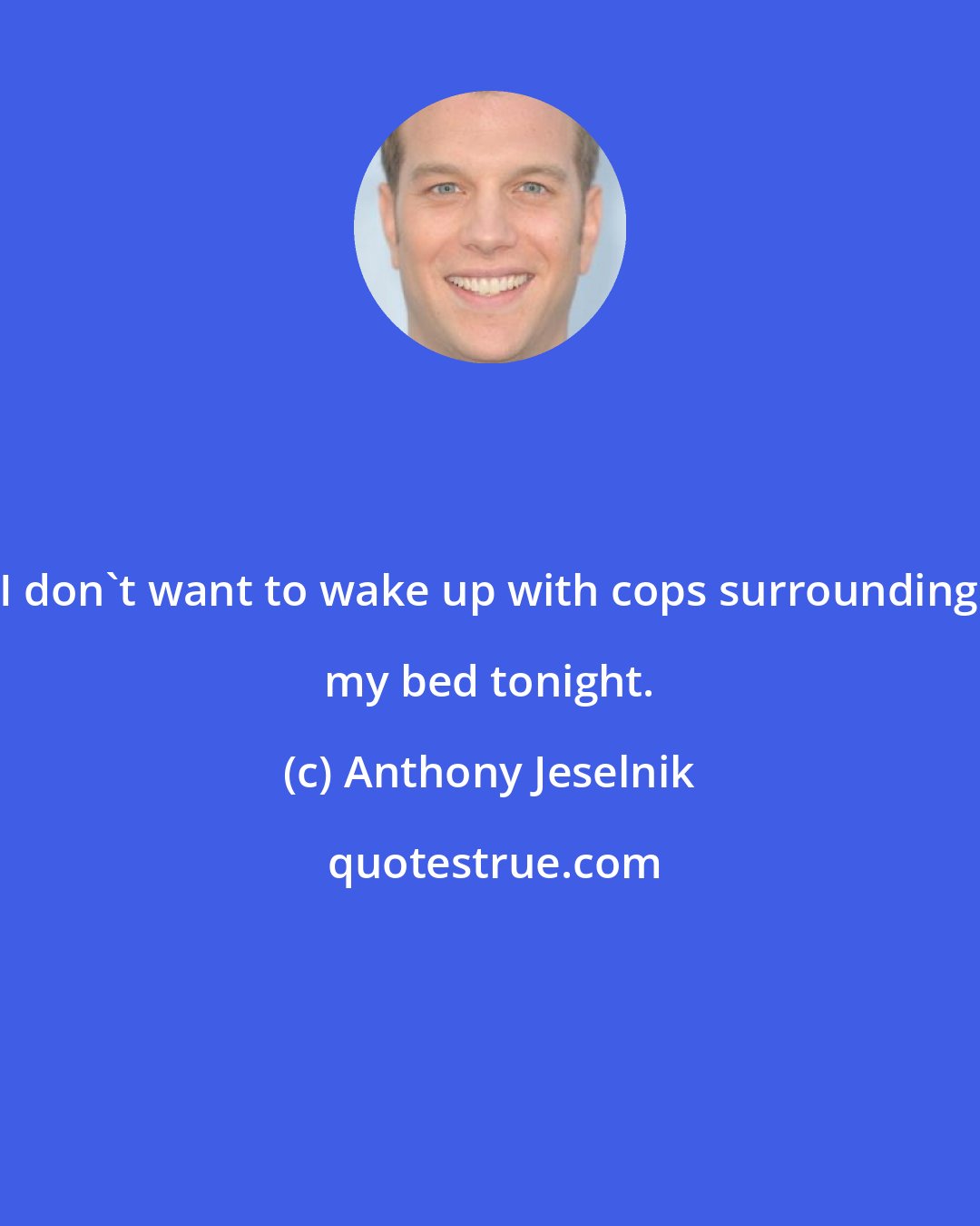 Anthony Jeselnik: I don't want to wake up with cops surrounding my bed tonight.