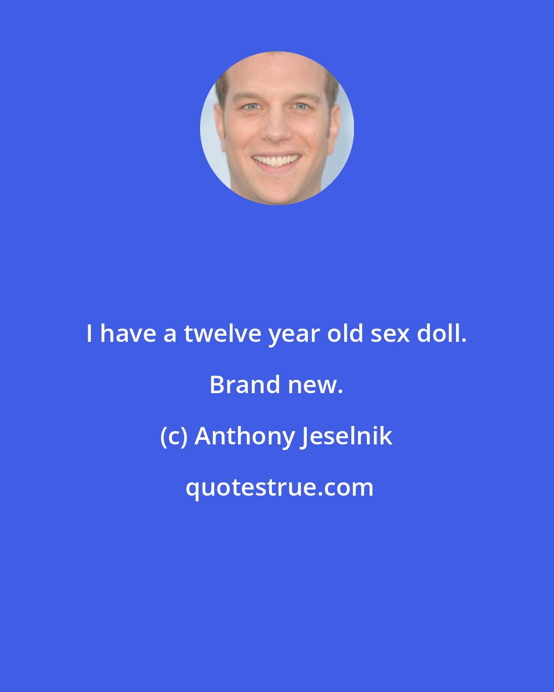 Anthony Jeselnik: I have a twelve year old sex doll. Brand new.