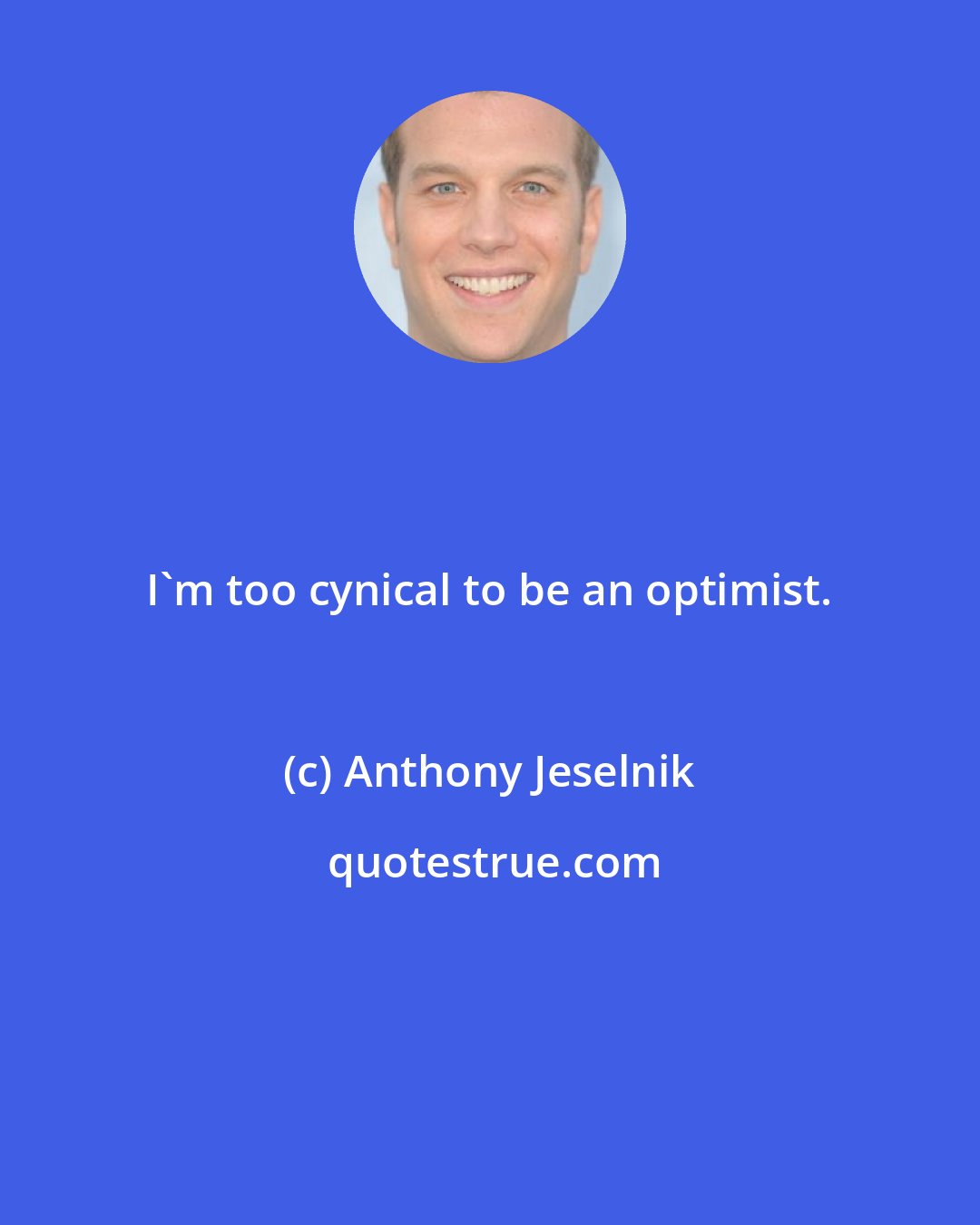 Anthony Jeselnik: I'm too cynical to be an optimist.