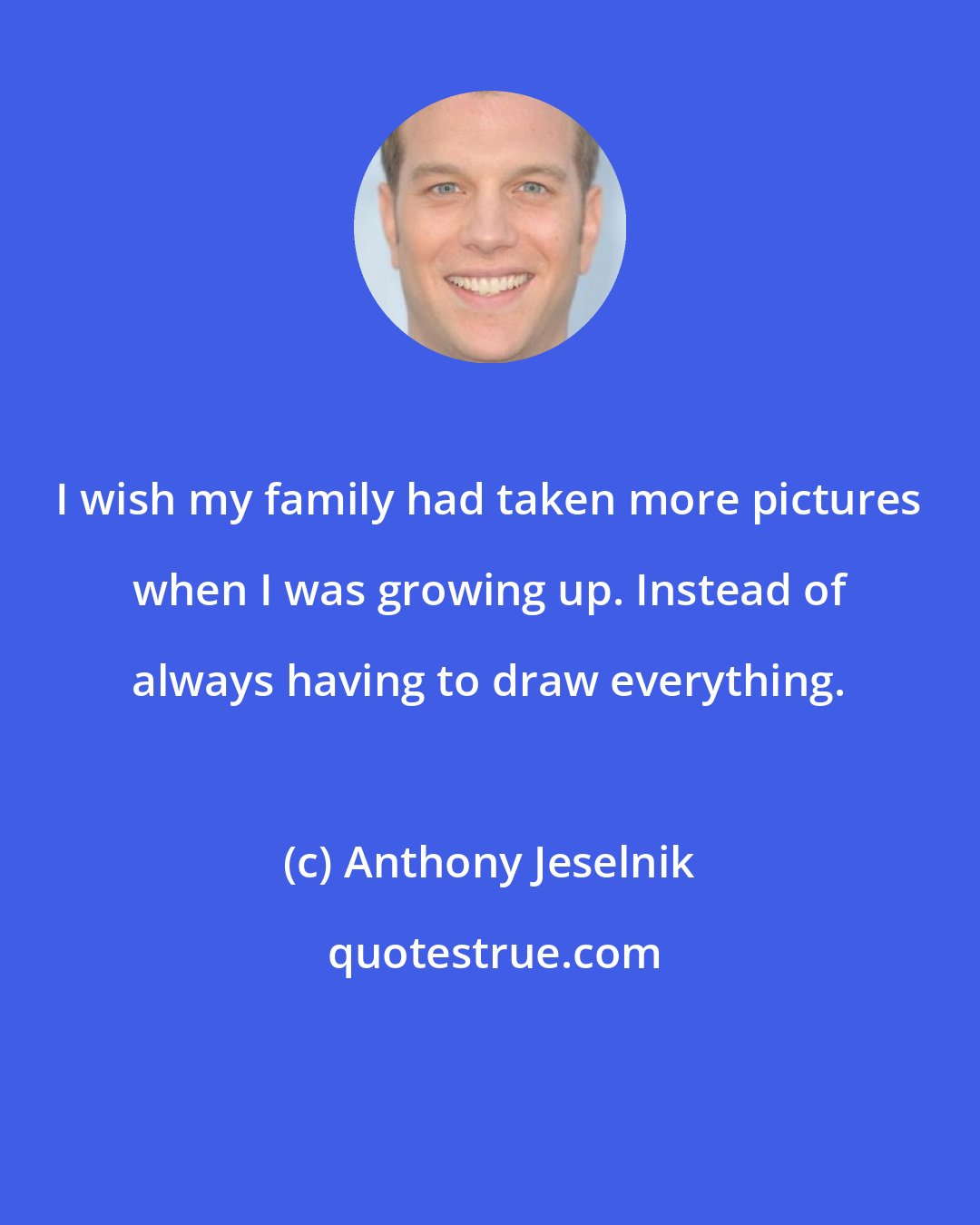 Anthony Jeselnik: I wish my family had taken more pictures when I was growing up. Instead of always having to draw everything.