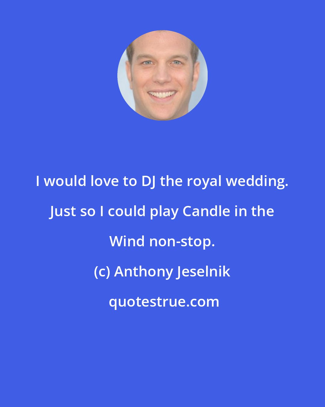 Anthony Jeselnik: I would love to DJ the royal wedding. Just so I could play Candle in the Wind non-stop.