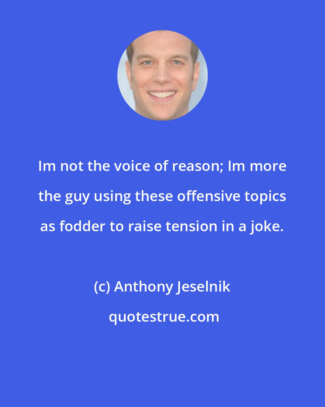 Anthony Jeselnik: Im not the voice of reason; Im more the guy using these offensive topics as fodder to raise tension in a joke.