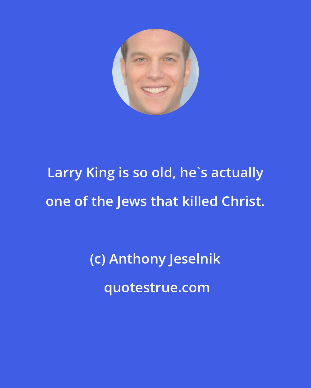 Anthony Jeselnik: Larry King is so old, he's actually one of the Jews that killed Christ.