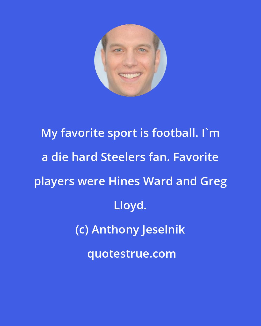 Anthony Jeselnik: My favorite sport is football. I'm a die hard Steelers fan. Favorite players were Hines Ward and Greg Lloyd.