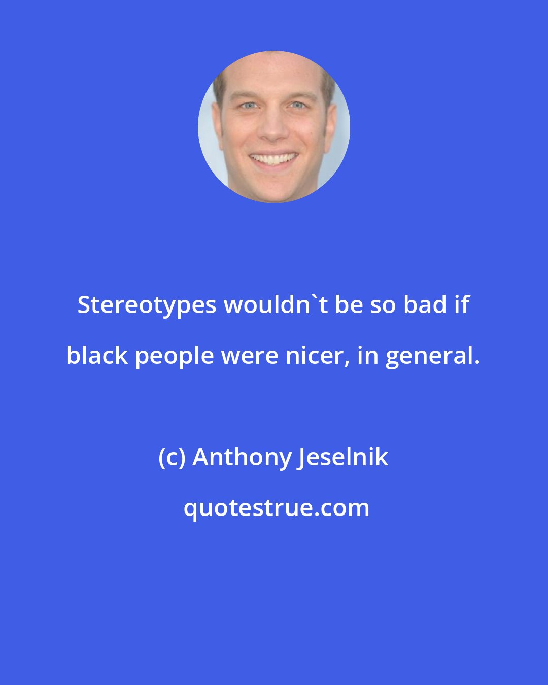 Anthony Jeselnik: Stereotypes wouldn't be so bad if black people were nicer, in general.