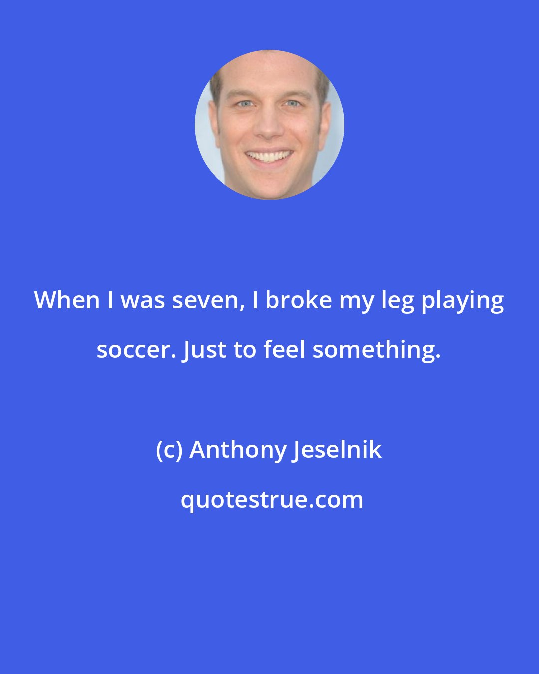 Anthony Jeselnik: When I was seven, I broke my leg playing soccer. Just to feel something.