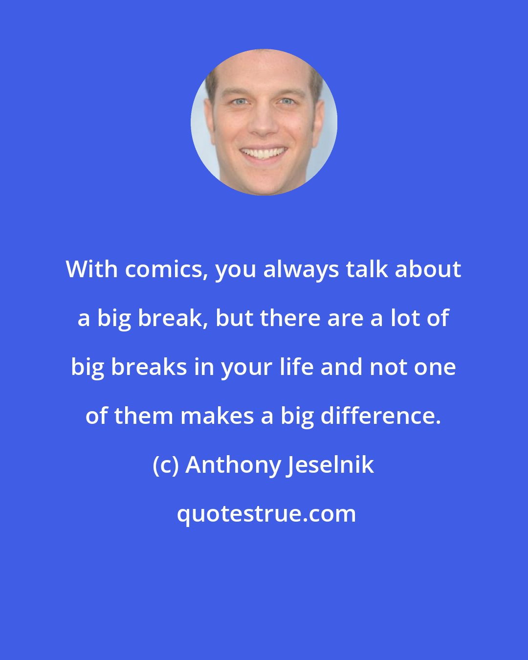 Anthony Jeselnik: With comics, you always talk about a big break, but there are a lot of big breaks in your life and not one of them makes a big difference.