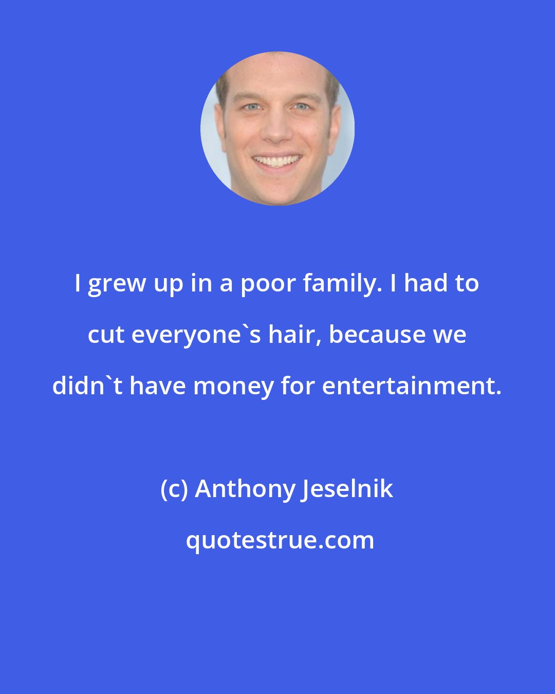 Anthony Jeselnik: I grew up in a poor family. I had to cut everyone's hair, because we didn't have money for entertainment.