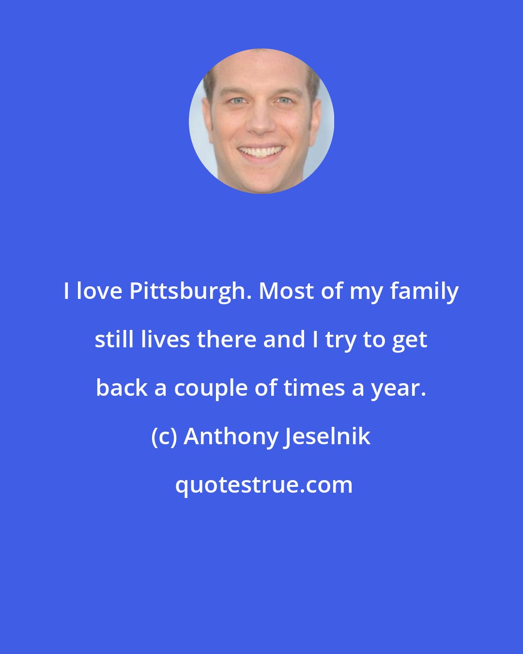 Anthony Jeselnik: I love Pittsburgh. Most of my family still lives there and I try to get back a couple of times a year.