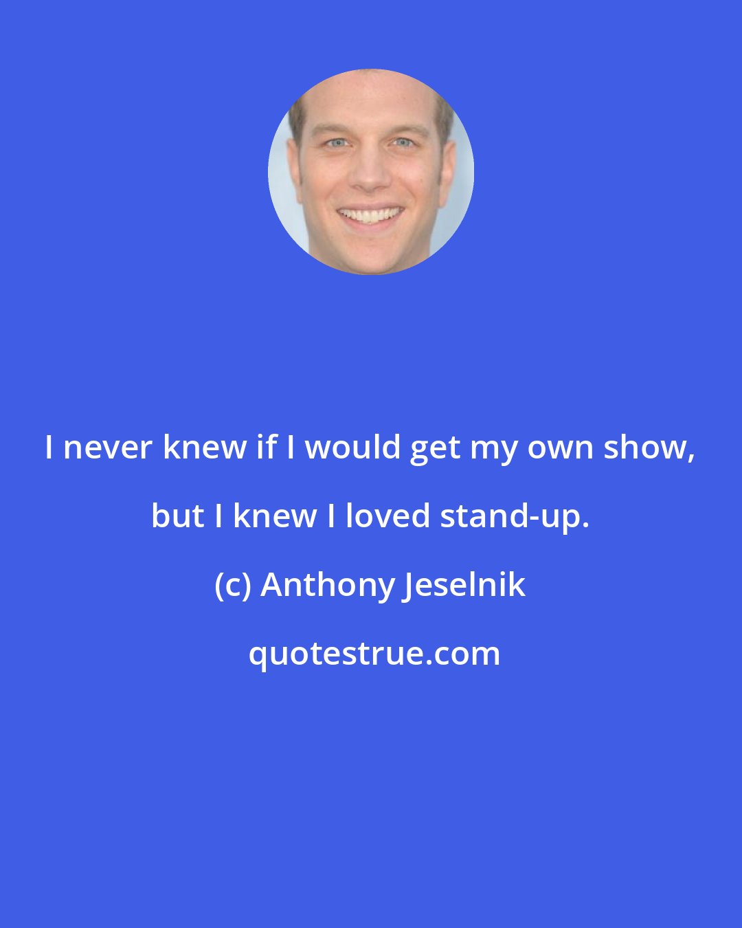 Anthony Jeselnik: I never knew if I would get my own show, but I knew I loved stand-up.