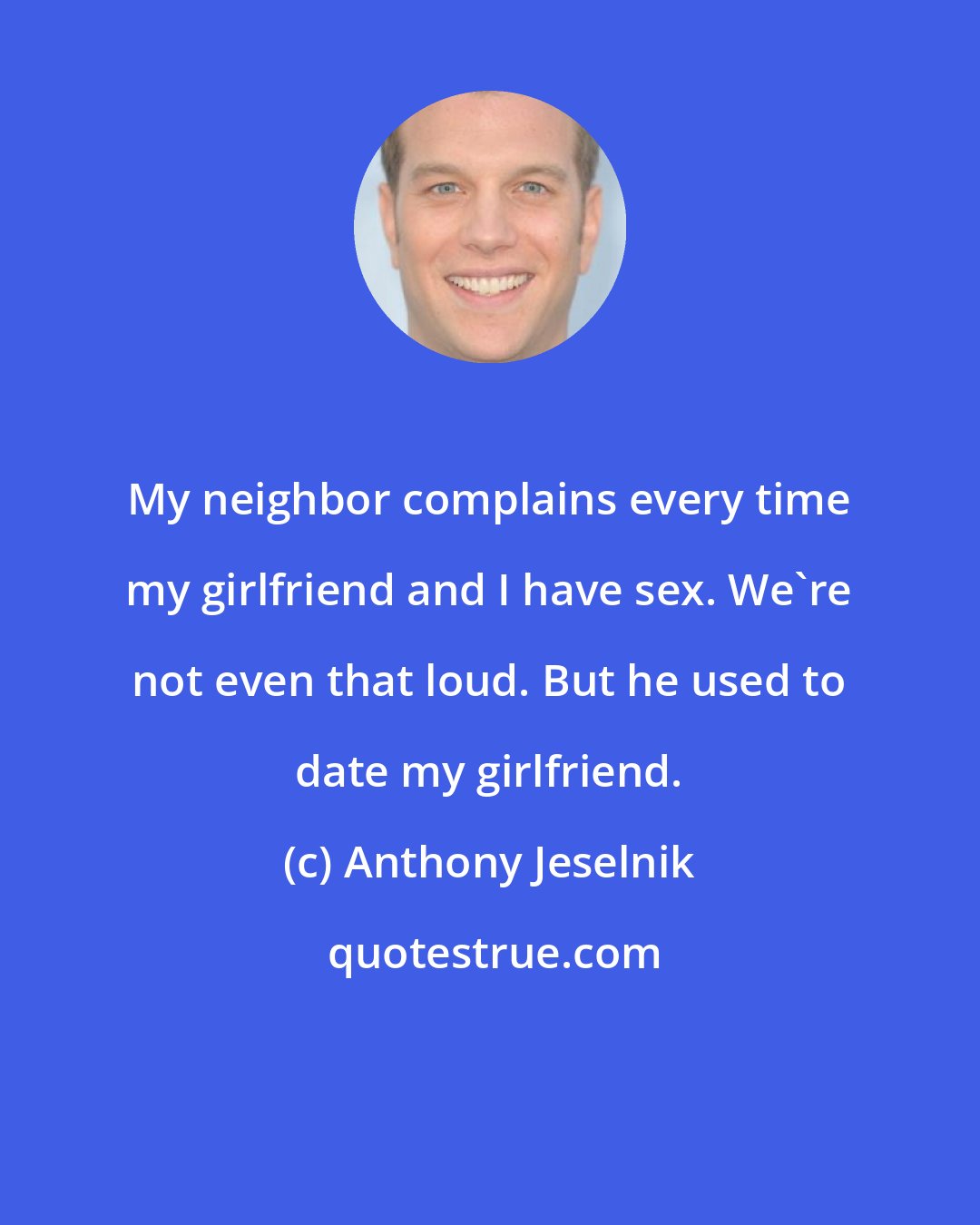 Anthony Jeselnik: My neighbor complains every time my girlfriend and I have sex. We're not even that loud. But he used to date my girlfriend.