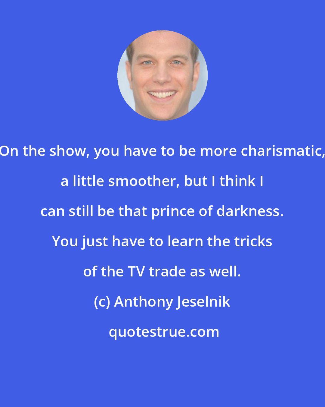 Anthony Jeselnik: On the show, you have to be more charismatic, a little smoother, but I think I can still be that prince of darkness. You just have to learn the tricks of the TV trade as well.