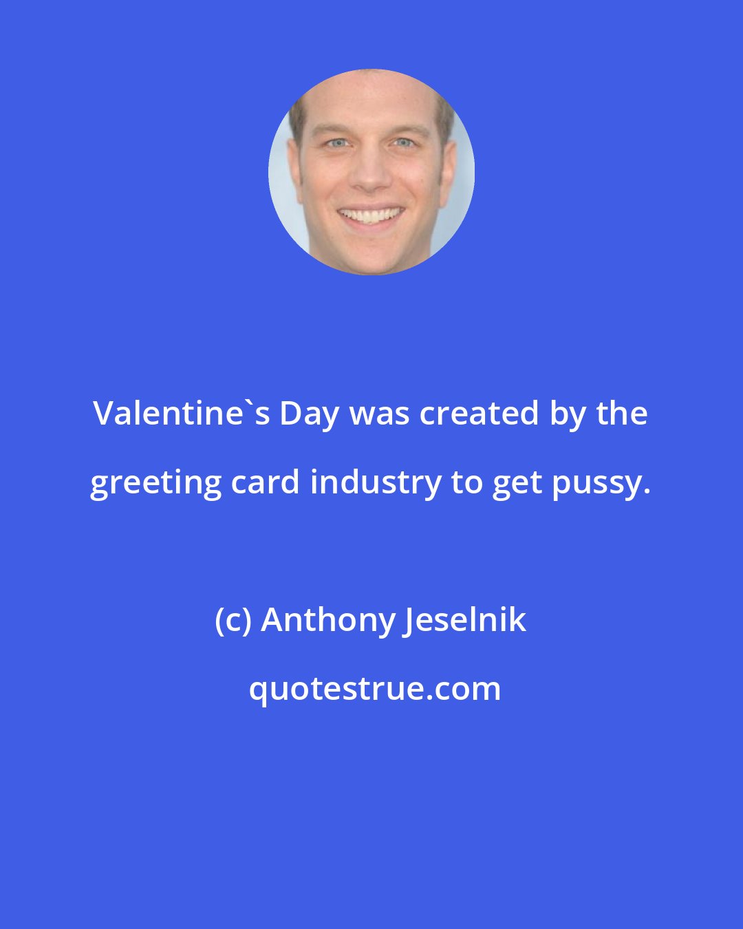 Anthony Jeselnik: Valentine's Day was created by the greeting card industry to get pussy.