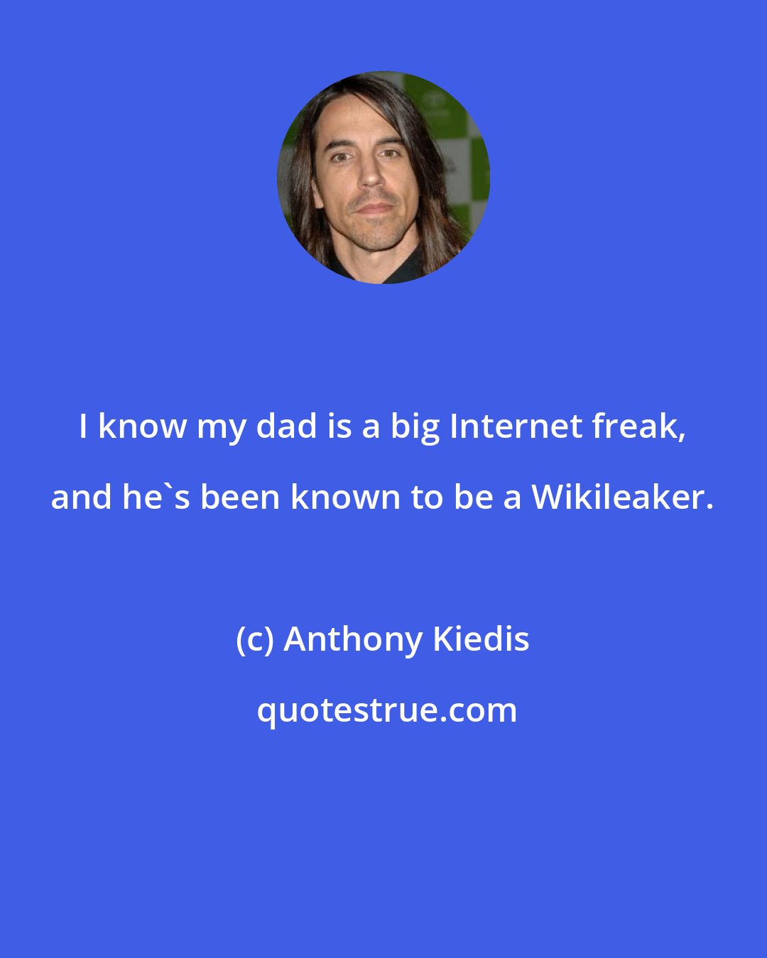 Anthony Kiedis: I know my dad is a big Internet freak, and he's been known to be a Wikileaker.