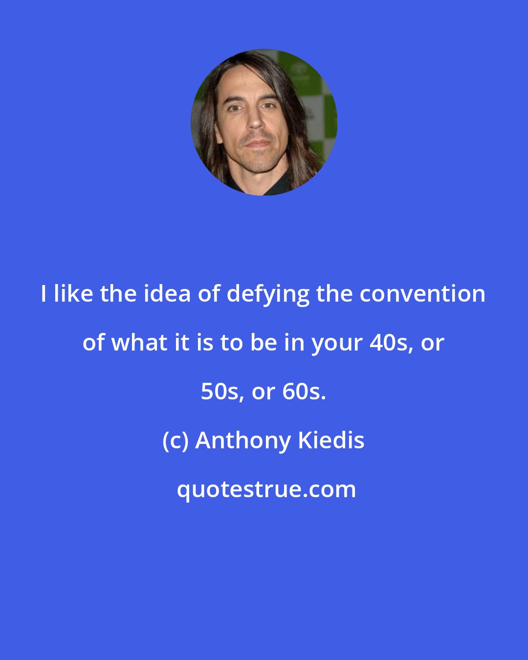 Anthony Kiedis: I like the idea of defying the convention of what it is to be in your 40s, or 50s, or 60s.