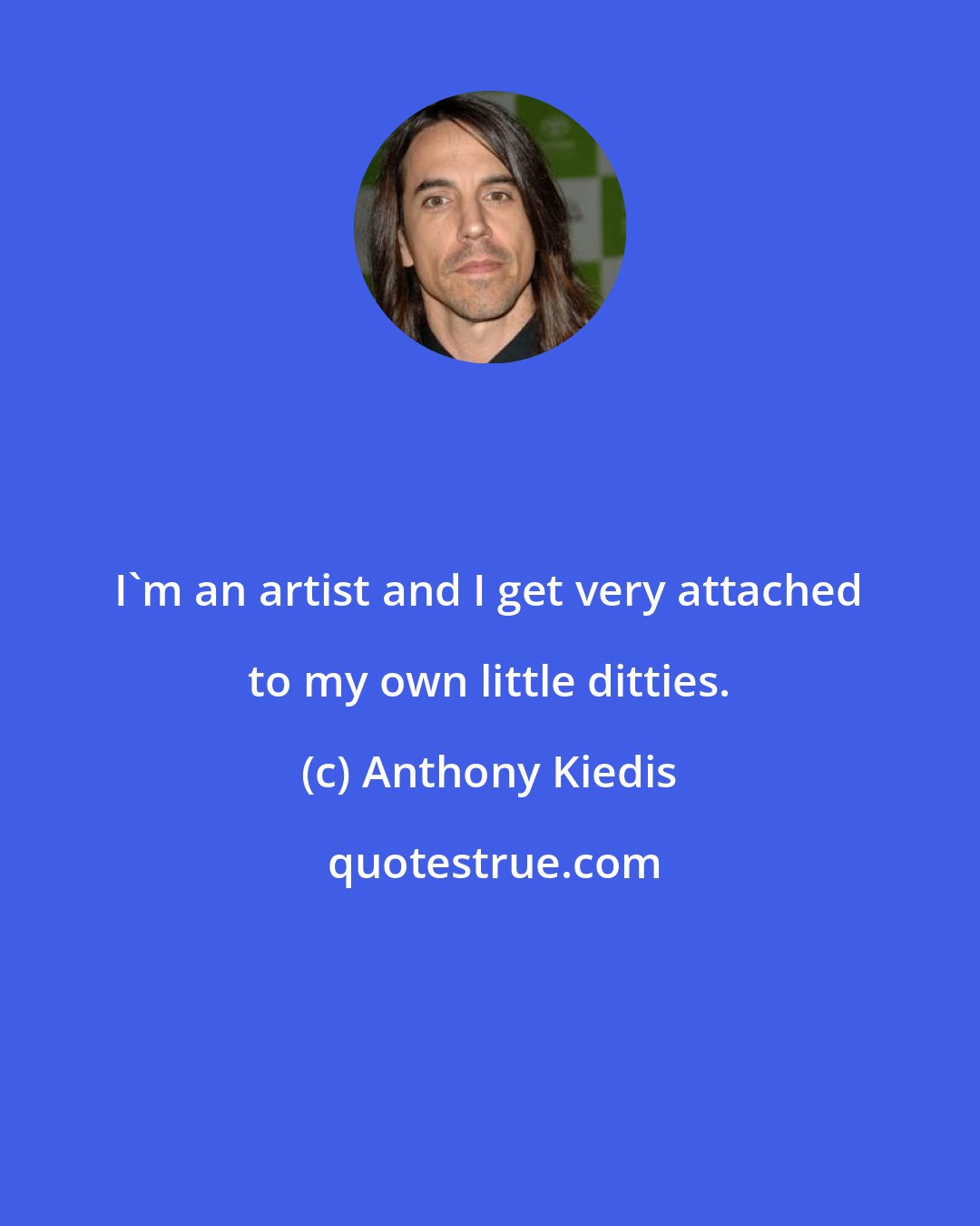 Anthony Kiedis: I'm an artist and I get very attached to my own little ditties.