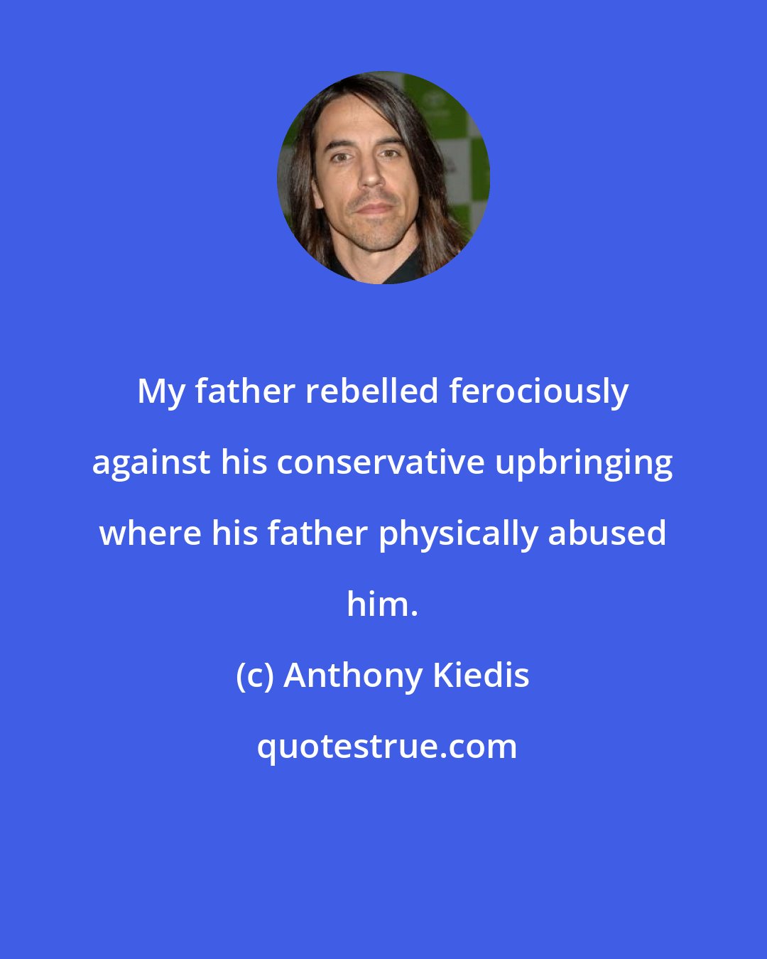 Anthony Kiedis: My father rebelled ferociously against his conservative upbringing where his father physically abused him.