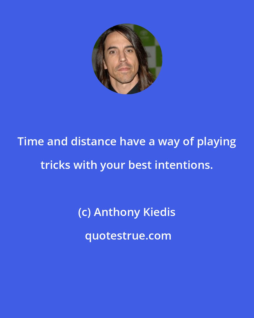 Anthony Kiedis: Time and distance have a way of playing tricks with your best intentions.