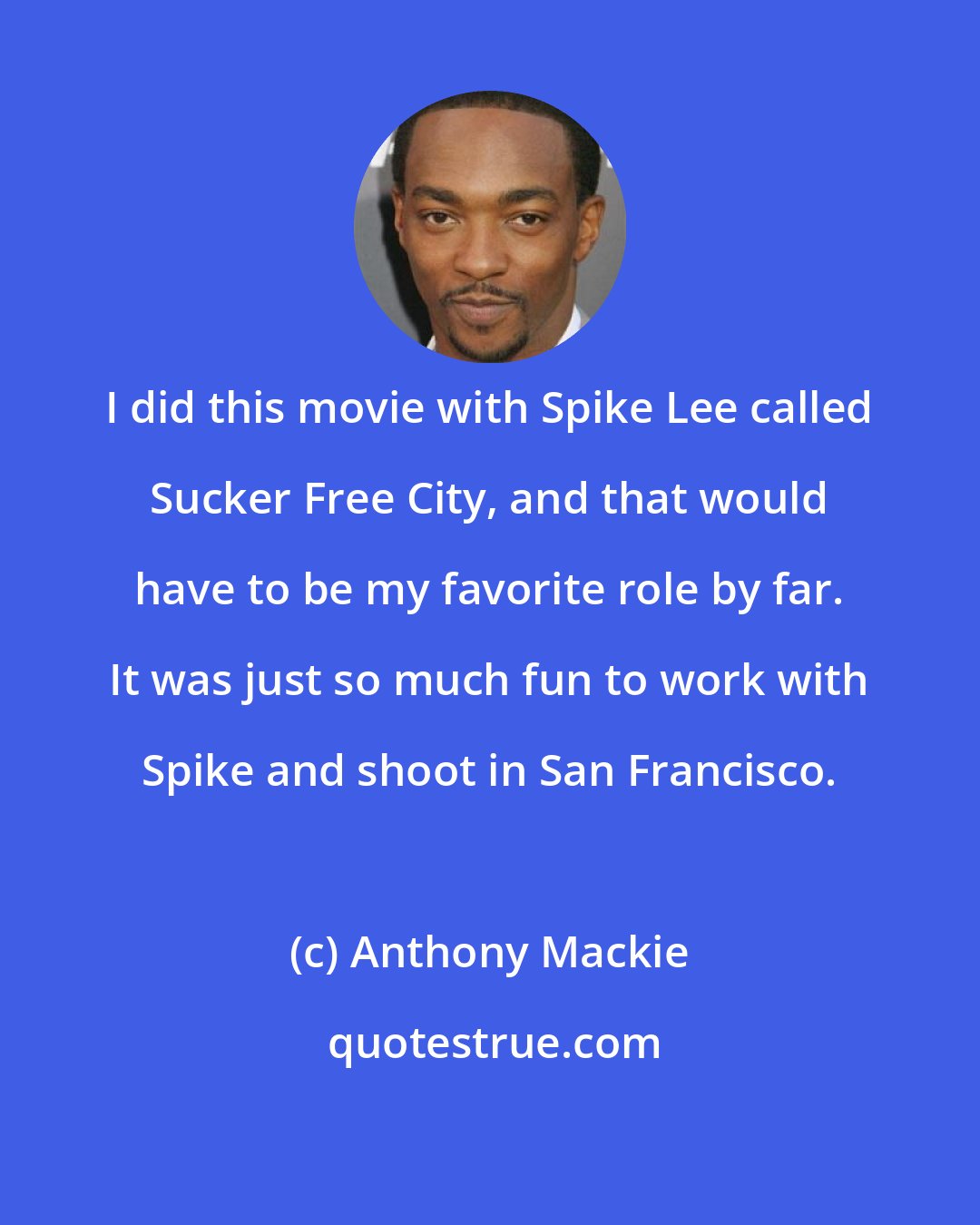 Anthony Mackie: I did this movie with Spike Lee called Sucker Free City, and that would have to be my favorite role by far. It was just so much fun to work with Spike and shoot in San Francisco.