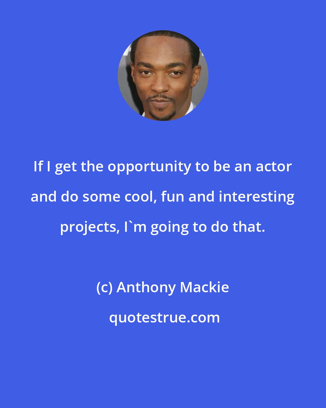 Anthony Mackie: If I get the opportunity to be an actor and do some cool, fun and interesting projects, I'm going to do that.