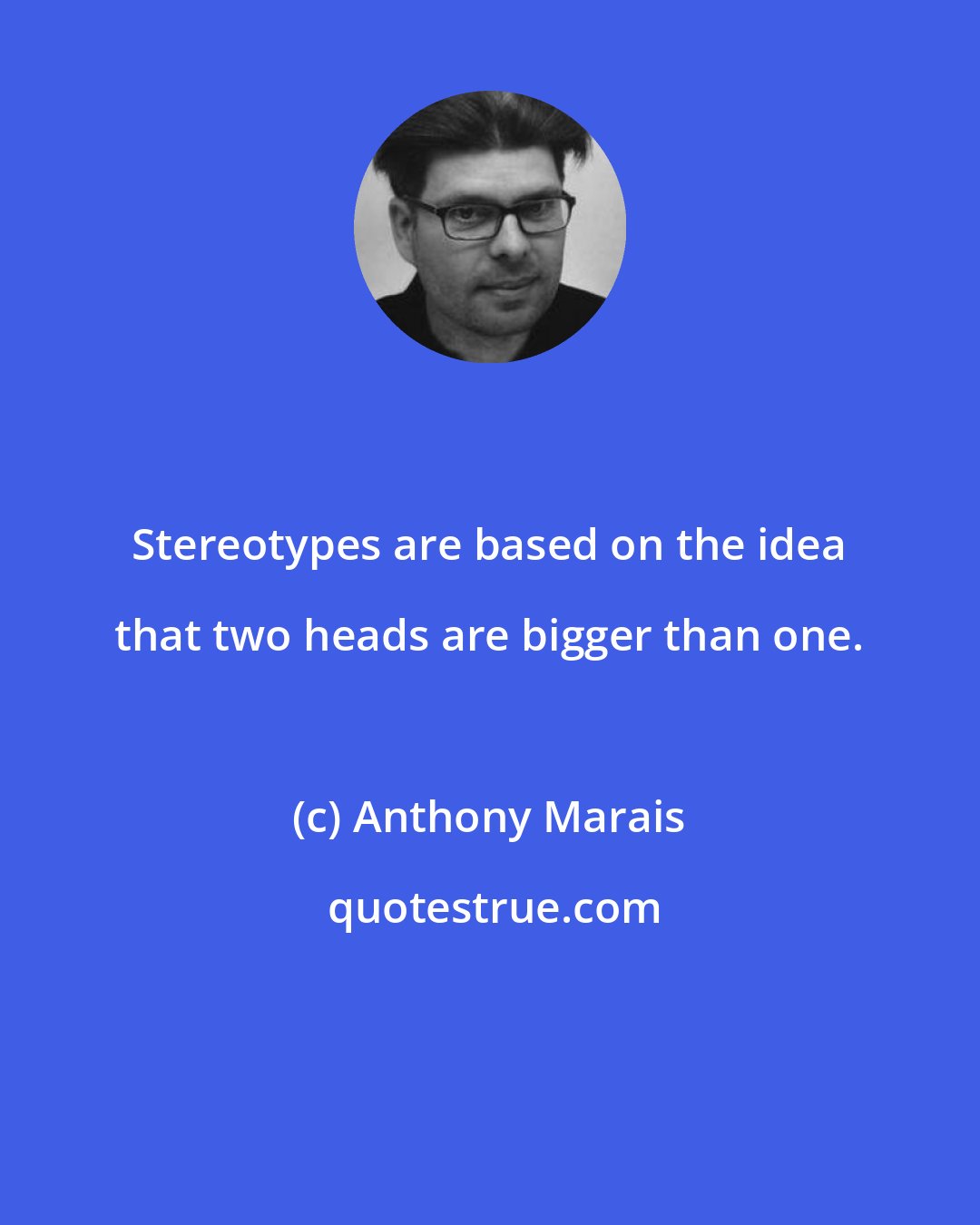 Anthony Marais: Stereotypes are based on the idea that two heads are bigger than one.