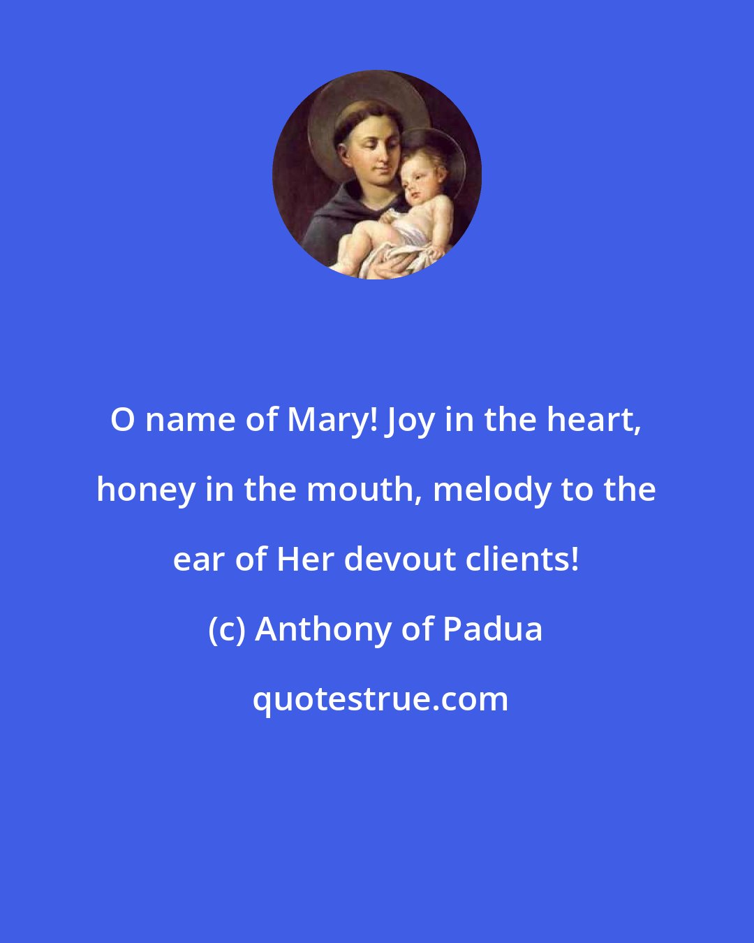 Anthony of Padua: O name of Mary! Joy in the heart, honey in the mouth, melody to the ear of Her devout clients!