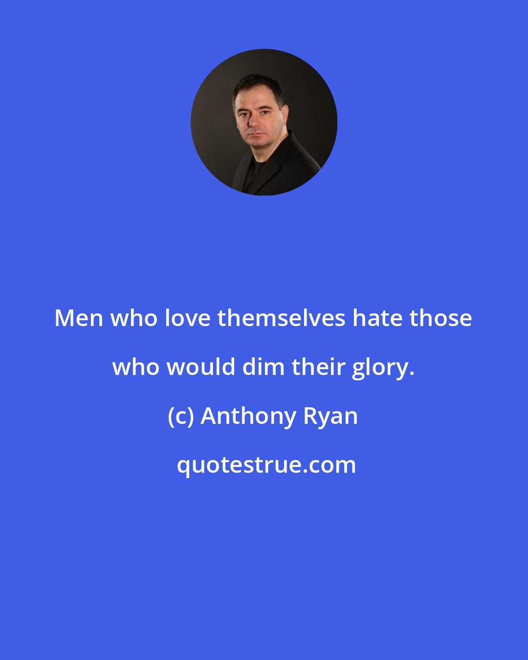 Anthony Ryan: Men who love themselves hate those who would dim their glory.