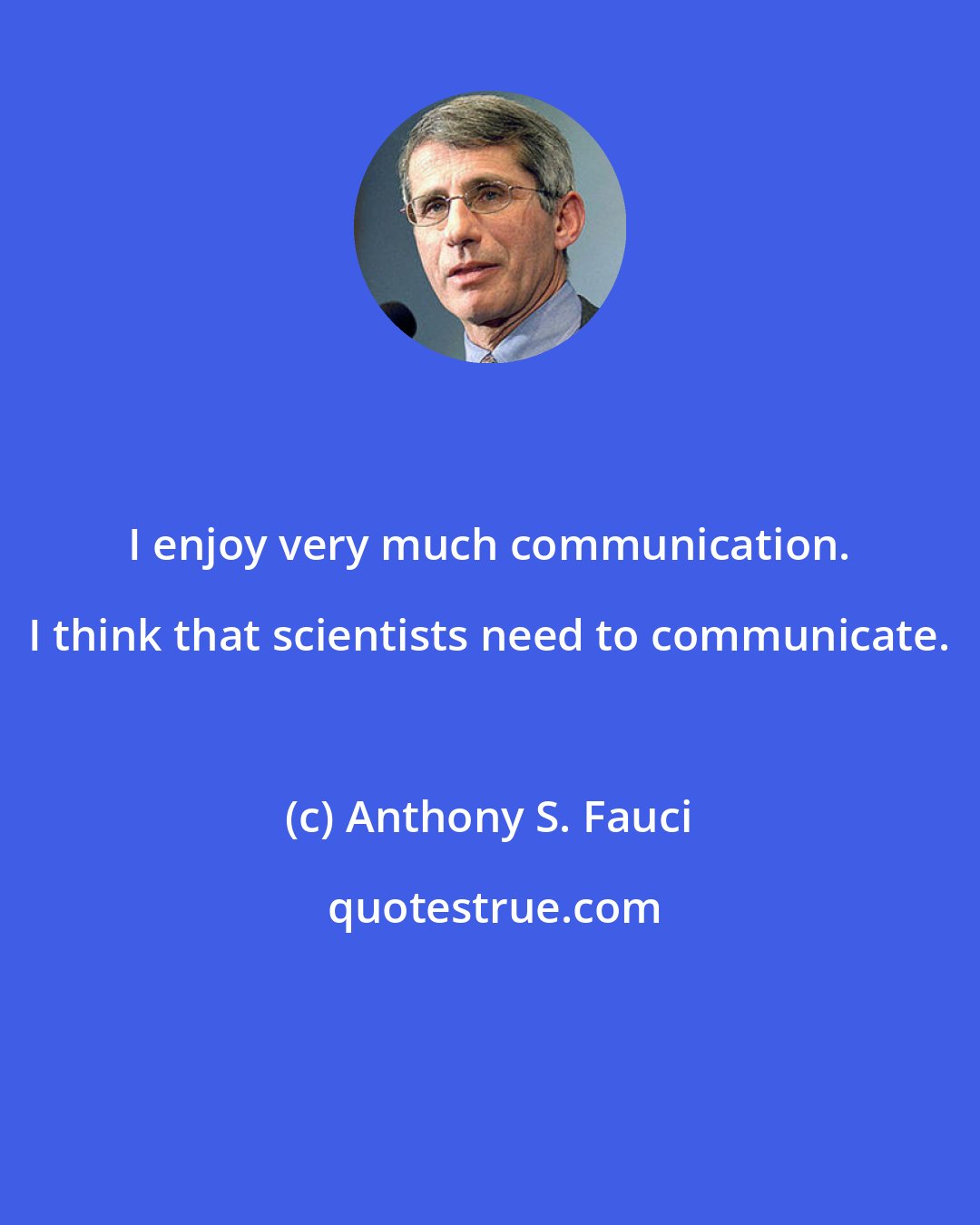 Anthony S. Fauci: I enjoy very much communication. I think that scientists need to communicate.