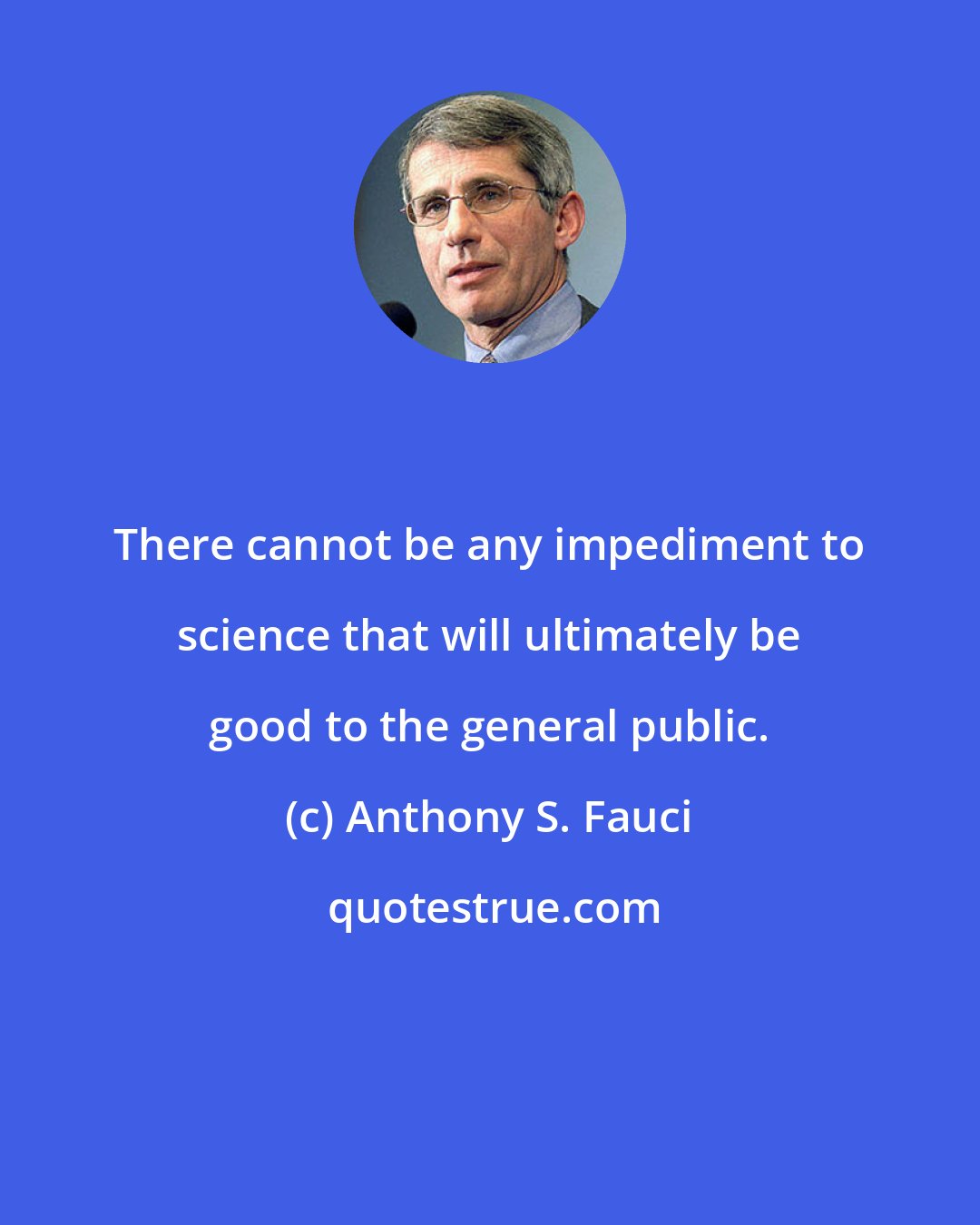 Anthony S. Fauci: There cannot be any impediment to science that will ultimately be good to the general public.
