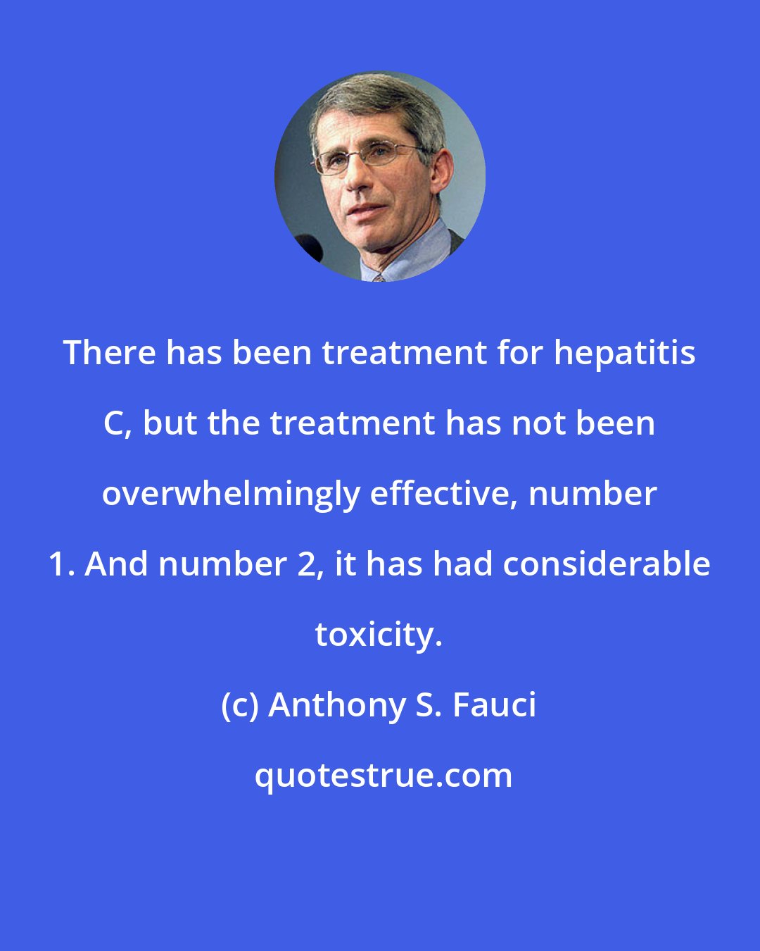 Anthony S. Fauci: There has been treatment for hepatitis C, but the treatment has not been overwhelmingly effective, number 1. And number 2, it has had considerable toxicity.