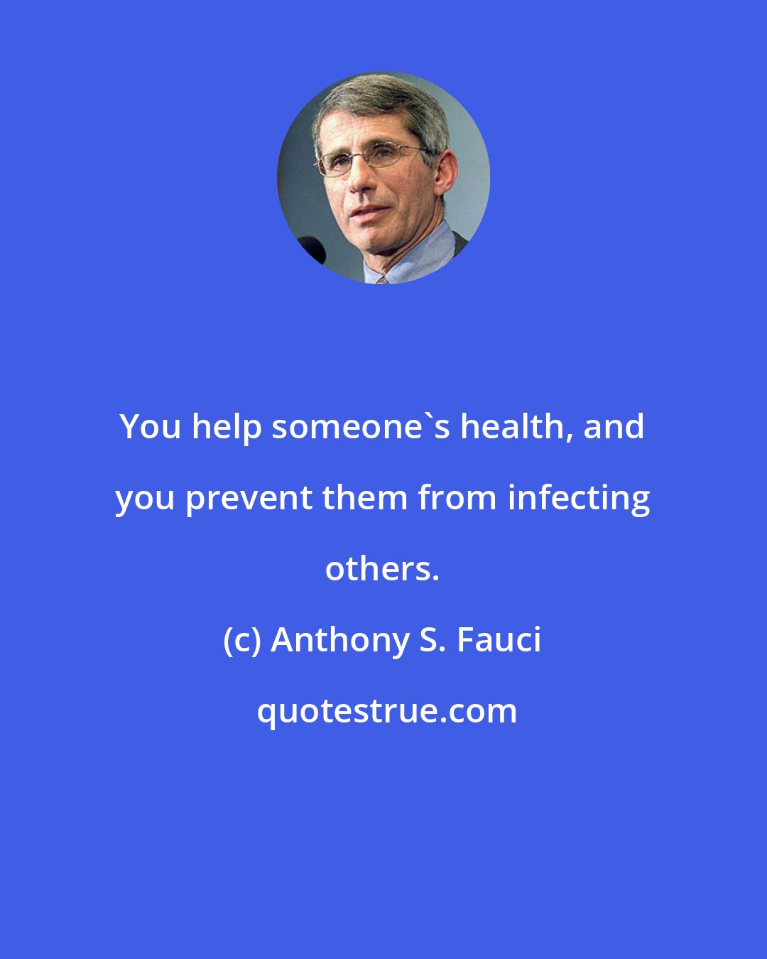 Anthony S. Fauci: You help someone's health, and you prevent them from infecting others.