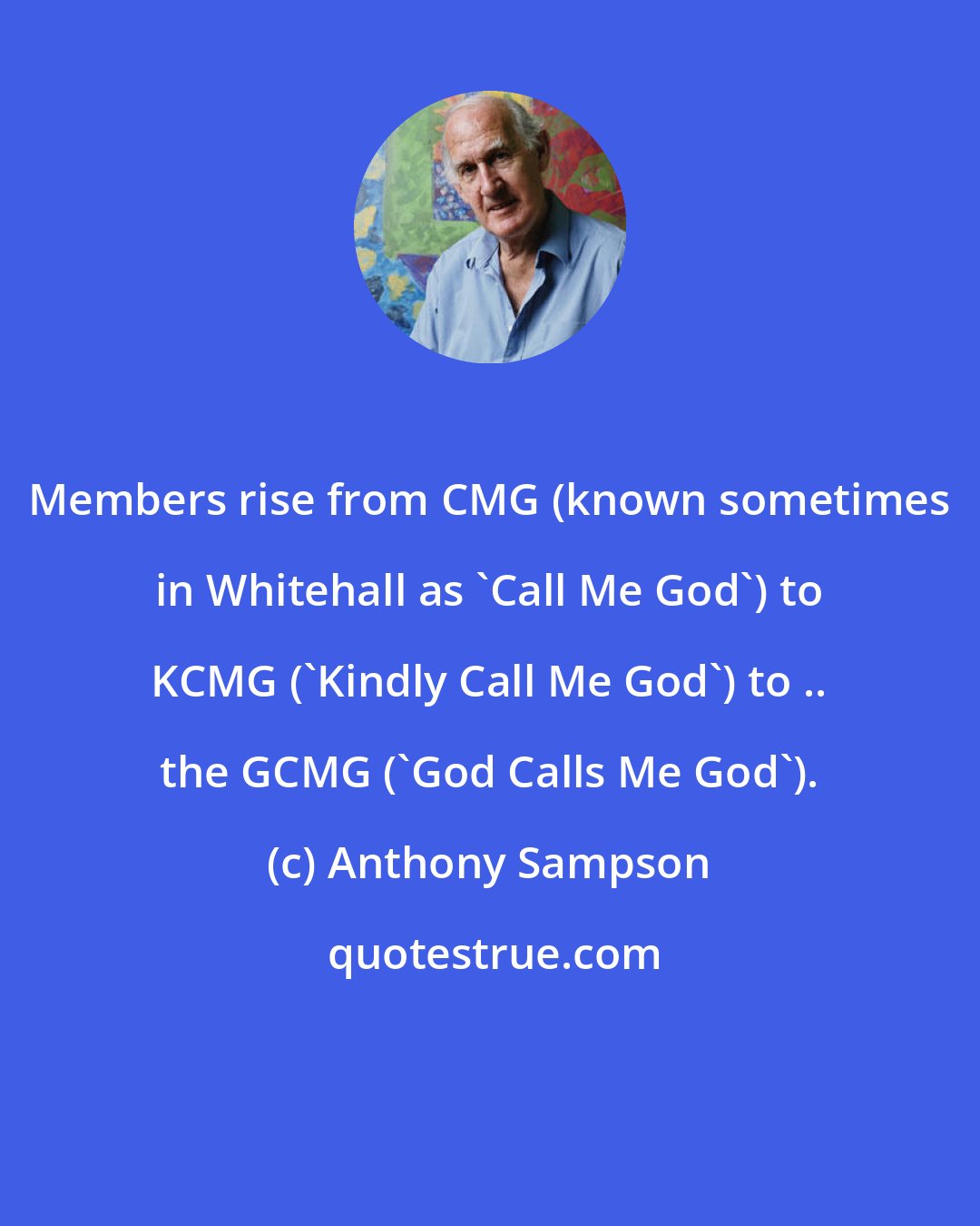 Anthony Sampson: Members rise from CMG (known sometimes in Whitehall as 'Call Me God') to KCMG ('Kindly Call Me God') to .. the GCMG ('God Calls Me God').