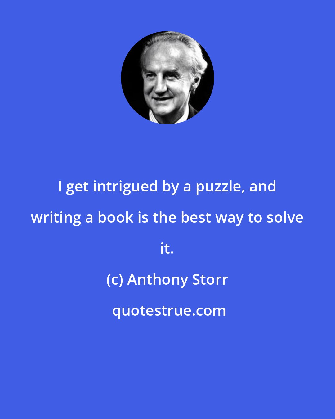 Anthony Storr: I get intrigued by a puzzle, and writing a book is the best way to solve it.