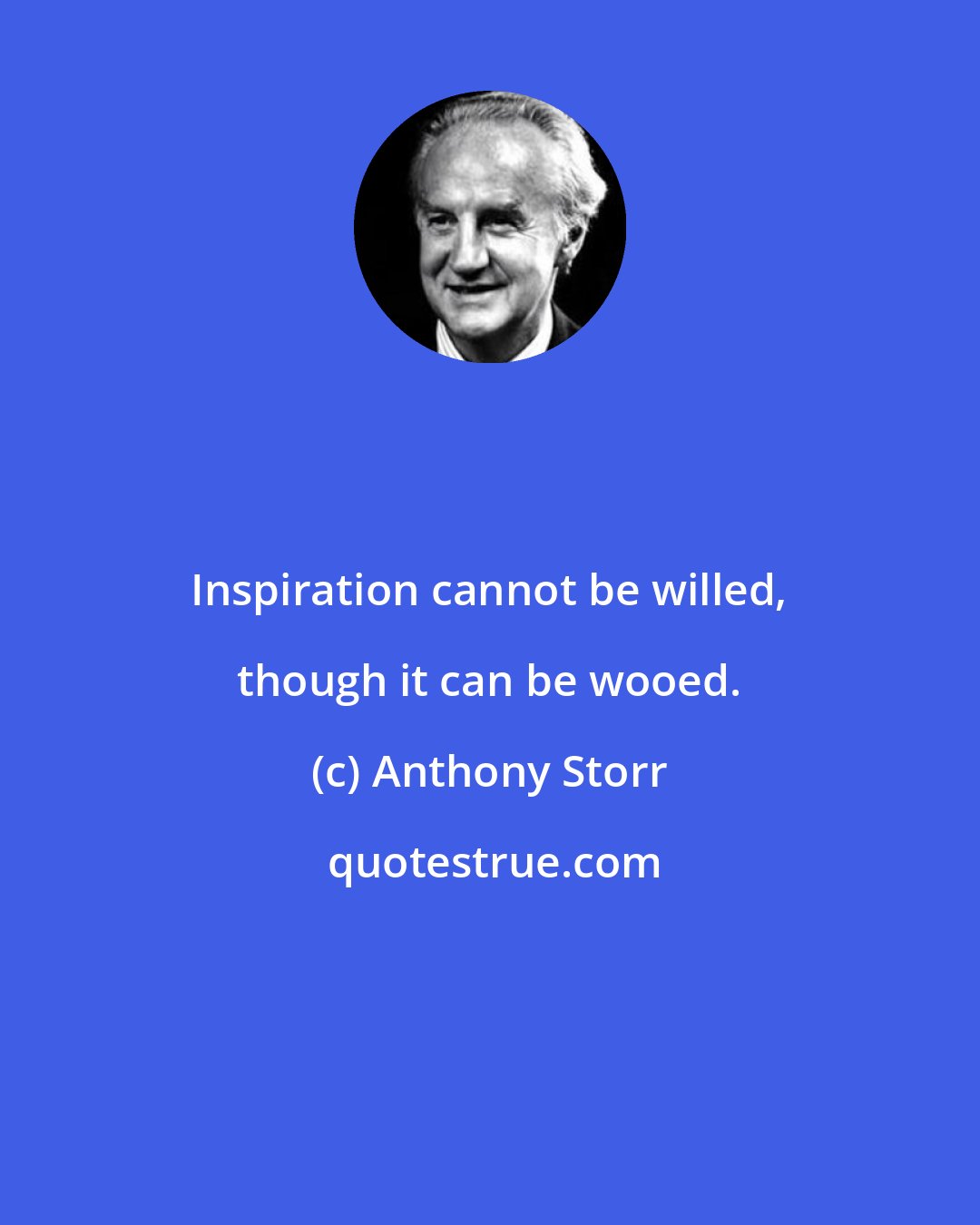 Anthony Storr: Inspiration cannot be willed, though it can be wooed.