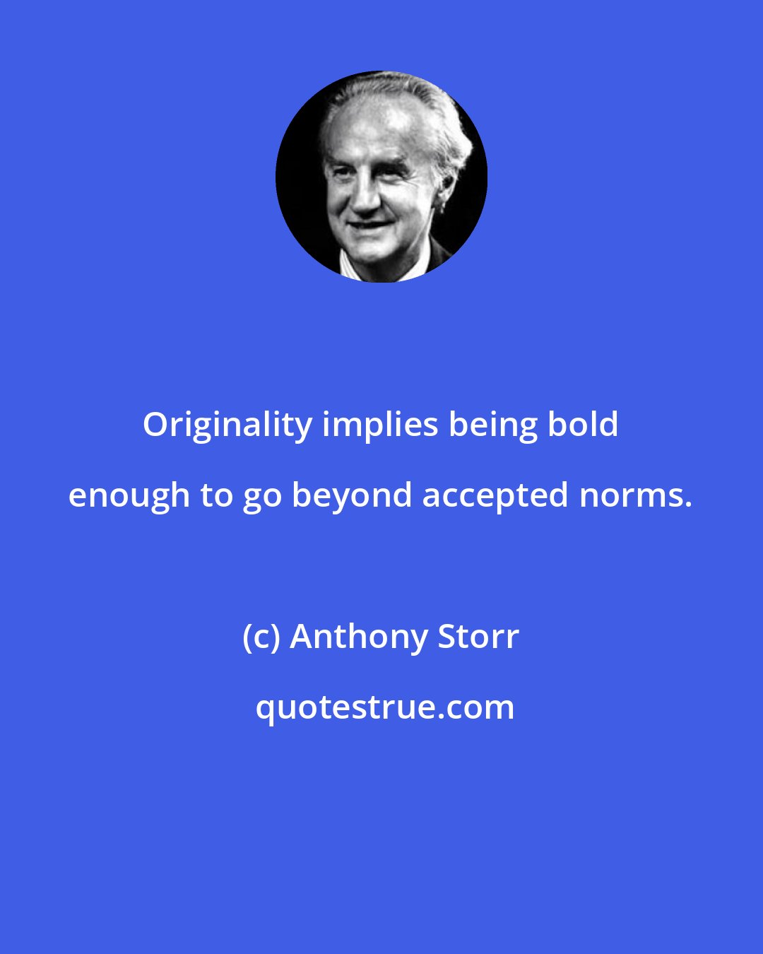 Anthony Storr: Originality implies being bold enough to go beyond accepted norms.