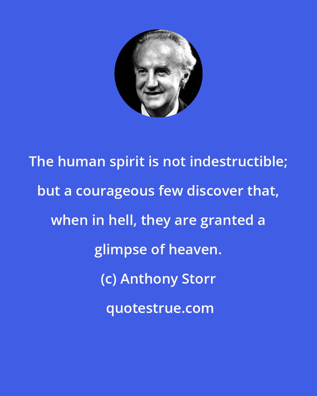 Anthony Storr: The human spirit is not indestructible; but a courageous few discover that, when in hell, they are granted a glimpse of heaven.