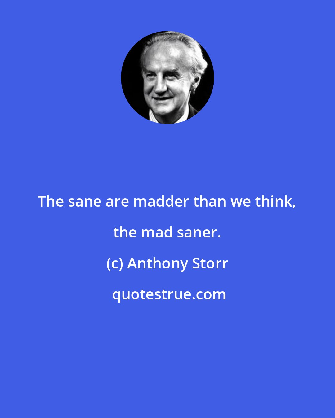Anthony Storr: The sane are madder than we think, the mad saner.
