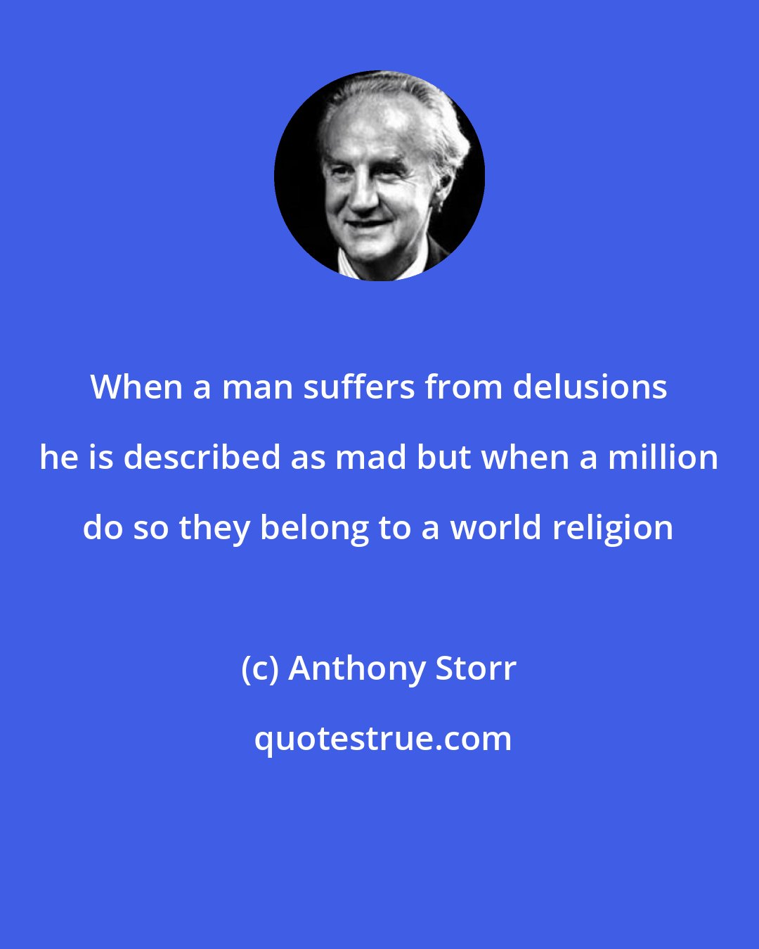 Anthony Storr: When a man suffers from delusions he is described as mad but when a million do so they belong to a world religion