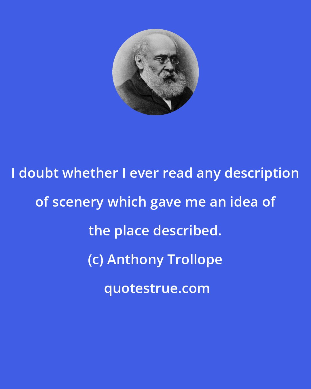 Anthony Trollope: I doubt whether I ever read any description of scenery which gave me an idea of the place described.