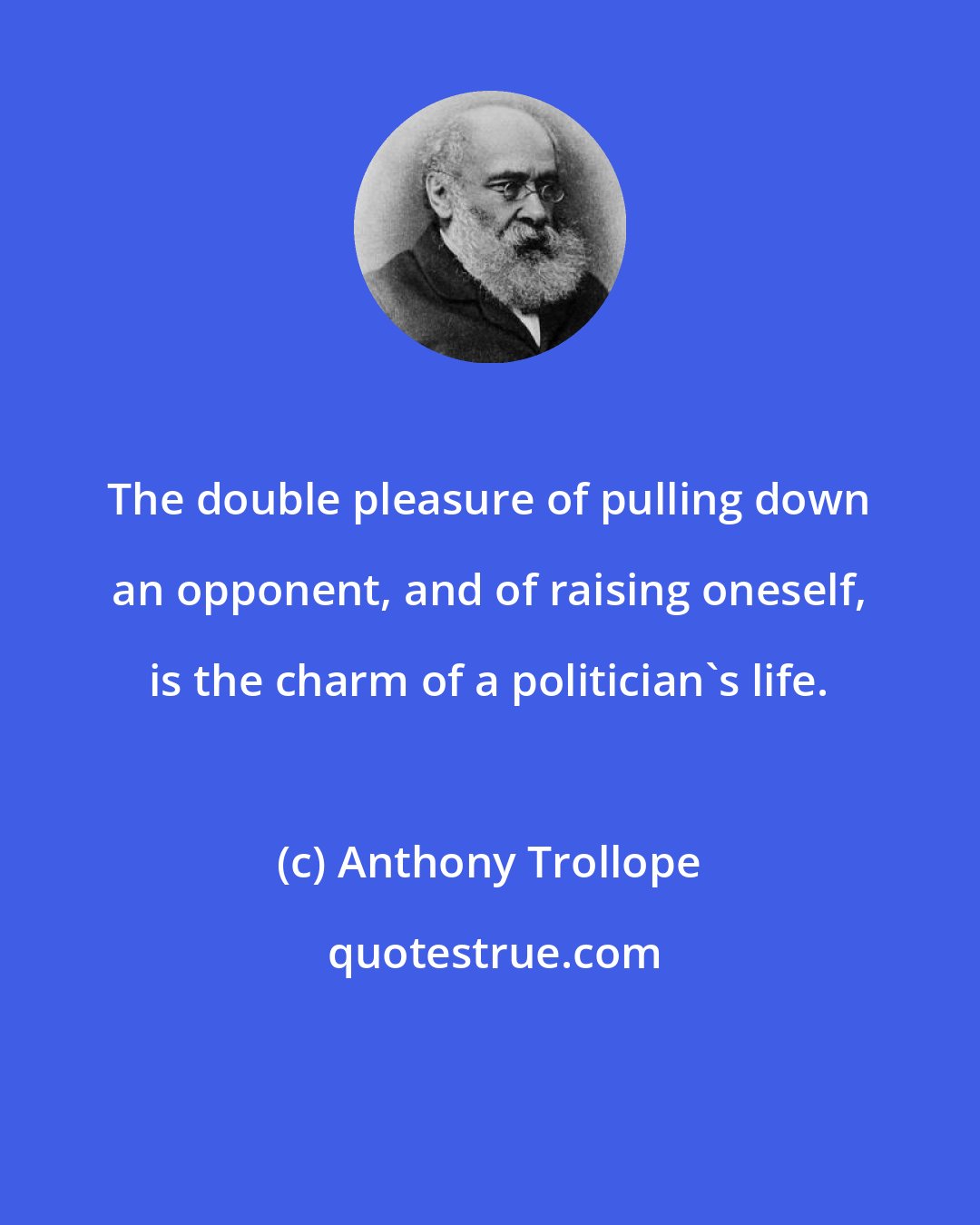 Anthony Trollope: The double pleasure of pulling down an opponent, and of raising oneself, is the charm of a politician's life.