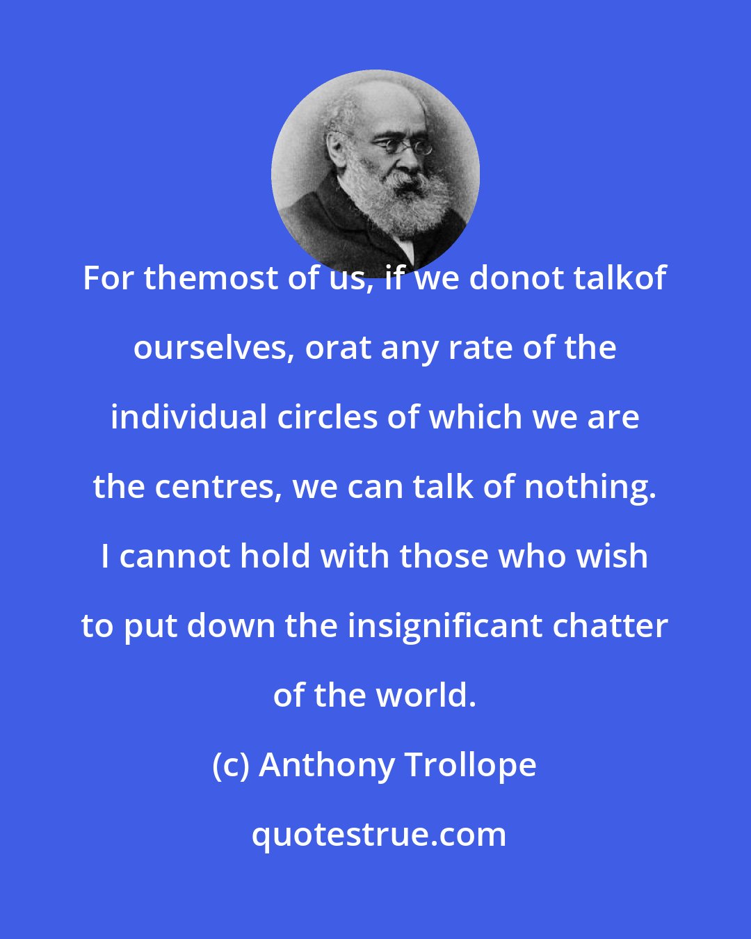 Anthony Trollope: For themost of us, if we donot talkof ourselves, orat any rate of the individual circles of which we are the centres, we can talk of nothing. I cannot hold with those who wish to put down the insignificant chatter of the world.